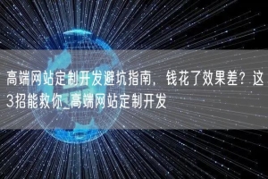 高端网站定制开发避坑指南，钱花了效果差？这3招能救你_高端网站定制开发