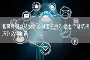北京高端网站设计公司怎么挑？这五个避坑技巧你必须知道