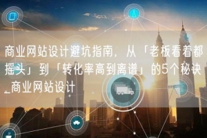 商业网站设计避坑指南，从「老板看着都摇头」到「转化率高到离谱」的5个秘诀_商业网