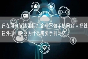 还在用电脑端死扛？企业不做手机网站＝把钱往外扔！企业为什么需要手机网站