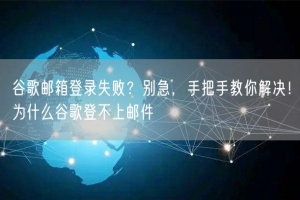 谷歌邮箱登录失败？别急，手把手教你解决！为什么谷歌登不上邮件