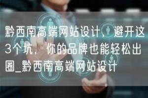 黔西南高端网站设计，避开这3个坑，你的品牌也能轻松出圈_黔西南高端网站设计