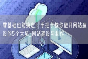 零基础也能搞定！手把手教你避开网站建设的5个大坑_网站建设与制作