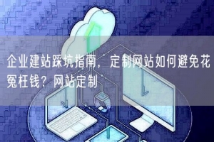 企业建站踩坑指南，定制网站如何避免花冤枉钱？网站定制