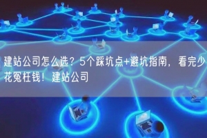 建站公司怎么选？5个踩坑点+避坑指南，看完少花冤枉钱！建站公司