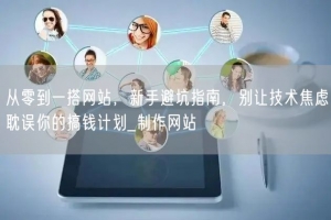 从零到一搭网站，新手避坑指南，别让技术焦虑耽误你的搞钱计划_制作网站