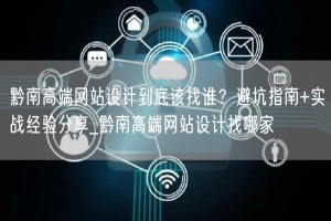黔南高端网站设计到底该找谁？避坑指南+实战经验分享_黔南高端网站设计找哪家