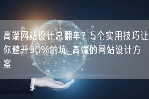 高端网站设计总翻车？5个实用技巧让你避开90%的坑_高端的网站设计方案