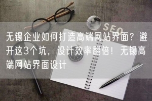 无锡企业如何打造高端网站界面？避开这3个坑，设计效率翻倍！无锡高端网站界面设计
