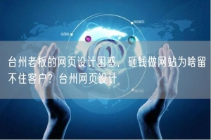 台州老板的网页设计困惑，砸钱做网站为啥留不住客户？台州网页设计