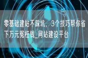 零基础建站不踩坑，3个技巧帮你省下万元冤枉钱_网站建设平台