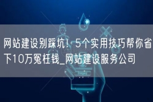 网站建设别踩坑！5个实用技巧帮你省下10万冤枉钱_网站建设服务公司