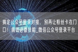 搞定公众号登录对接，别再让粉丝卡在门口！搞钱必备技能_微信公众号登录平台