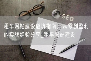 租车网站建设避坑指南，从零到盈利的实战经验分享_租车网站建设