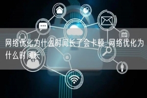 网络优化为什么时间长了会卡顿_网络优化为什么时间长