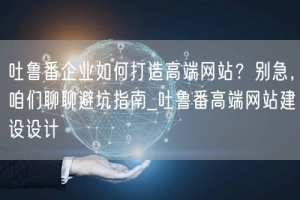 吐鲁番企业如何打造高端网站？别急，咱们聊聊避坑指南_吐鲁番高端网站建设设计