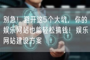 别急！避开这5个大坑，你的娱乐网站也能轻松搞钱！娱乐网站建设方案