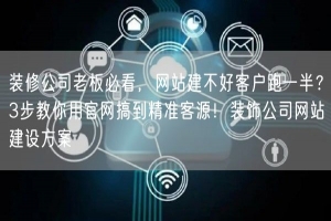 装修公司老板必看，网站建不好客户跑一半？3步教你用官网搞到精准客源！装饰公司网站
