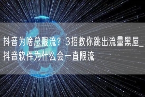 抖音为啥总限流？3招教你跳出流量黑屋_抖音软件为什么会一直限流
