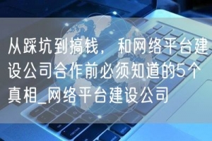 从踩坑到搞钱，和网络平台建设公司合作前必须知道的5个真相_网络平台建设公司