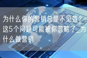 为什么你的营销总是不见效？这5个问题可能被你忽略了_为什么做营销