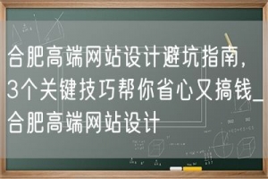 合肥高端网站设计避坑指南，3个关键技巧帮你省心又搞钱_合肥高端网站设计