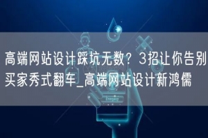 高端网站设计踩坑无数？3招让你告别买家秀式翻车_高端网站设计新鸿儒