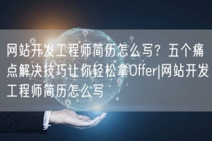 网站开发工程师简历怎么写？五个痛点解决技巧让你轻松拿Offer|网站开发工程师简