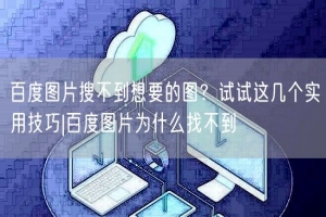 百度图片搜不到想要的图？试试这几个实用技巧|百度图片为什么找不到