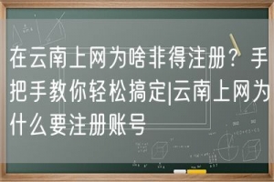 在云南上网为啥非得注册？手把手教你轻松搞定|云南上网为什么要注册账号