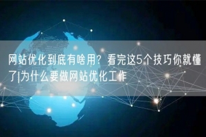 网站优化到底有啥用？看完这5个技巧你就懂了|为什么要做网站优化工作