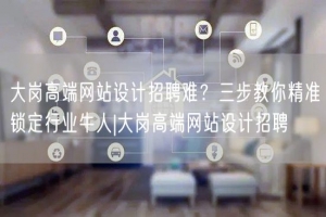 大岗高端网站设计招聘难？三步教你精准锁定行业牛人|大岗高端网站设计招聘