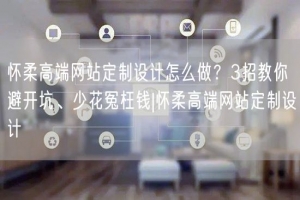 怀柔高端网站定制设计怎么做？3招教你避开坑、少花冤枉钱|怀柔高端网站定制设计