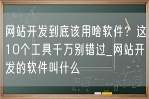 网站开发到底该用啥软件？这10个工具千万别错过_网站开发的软件叫什么