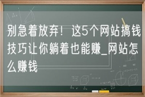 别急着放弃！这5个网站搞钱技巧让你躺着也能赚_网站怎么赚钱