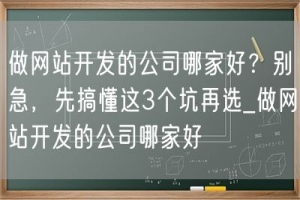 做网站开发的公司哪家好？别急，先搞懂这3个坑再选_做网站开发的公司哪家好