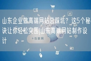山东企业做高端网站总踩坑？这5个秘诀让你轻松突围|山东高端网站制作设计
