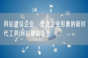 网站建设企业，塑造企业形象的新时代工具|网站建设企业
