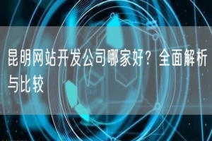 昆明网站开发公司哪家好？全面解析与比较