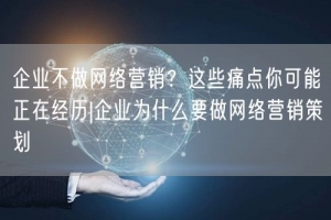 企业不做网络营销？这些痛点你可能正在经历|企业为什么要做网络营销策划
