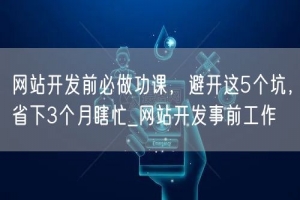 网站开发前必做功课，避开这5个坑，省下3个月瞎忙_网站开发事前工作