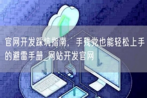 官网开发踩坑指南，手残党也能轻松上手的避雷手册_网站开发官网