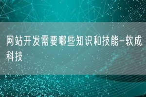网站开发需要哪些知识和技能-软成科技
