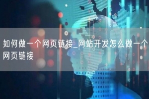 如何做一个网页链接_网站开发怎么做一个网页链接