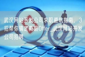 武汉网站开发公司求职避坑指南，3招帮你搞定高薪Offer_武汉网站开发公司招聘