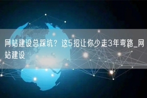 网站建设总踩坑？这5招让你少走3年弯路_网站建设