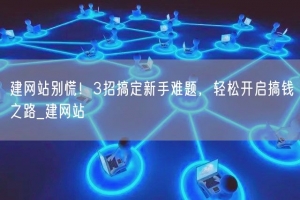 建网站别慌！3招搞定新手难题，轻松开启搞钱之路_建网站