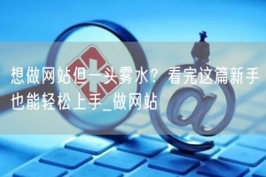 想做网站但一头雾水？看完这篇新手也能轻松上手_做网站