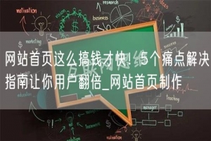 网站首页这么搞钱才快！5个痛点解决指南让你用户翻倍_网站首页制作