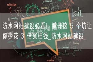 防水网站建设必看！避开这 5 个坑让你少花 3 倍冤枉钱_防水网站建设